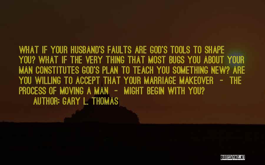 Gary L. Thomas Quotes: What If Your Husband's Faults Are God's Tools To Shape You? What If The Very Thing That Most Bugs You