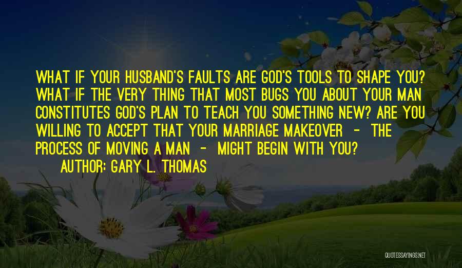 Gary L. Thomas Quotes: What If Your Husband's Faults Are God's Tools To Shape You? What If The Very Thing That Most Bugs You