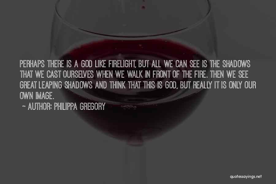 Philippa Gregory Quotes: Perhaps There Is A God Like Firelight, But All We Can See Is The Shadows That We Cast Ourselves When