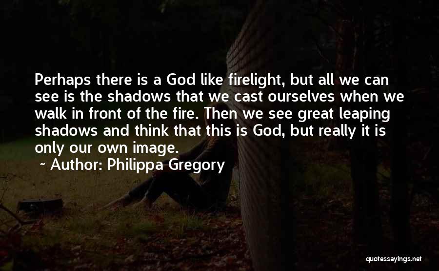 Philippa Gregory Quotes: Perhaps There Is A God Like Firelight, But All We Can See Is The Shadows That We Cast Ourselves When