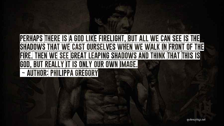 Philippa Gregory Quotes: Perhaps There Is A God Like Firelight, But All We Can See Is The Shadows That We Cast Ourselves When