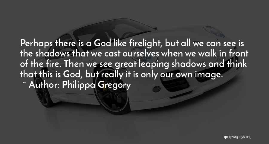Philippa Gregory Quotes: Perhaps There Is A God Like Firelight, But All We Can See Is The Shadows That We Cast Ourselves When