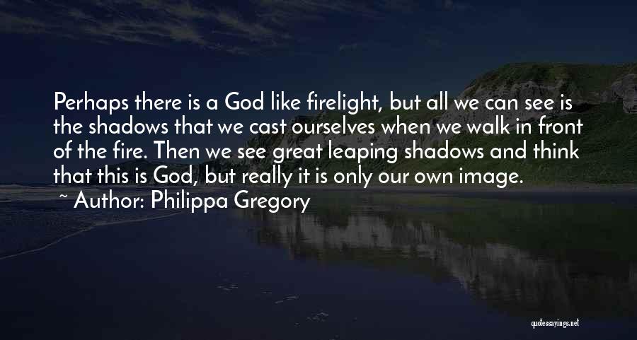 Philippa Gregory Quotes: Perhaps There Is A God Like Firelight, But All We Can See Is The Shadows That We Cast Ourselves When