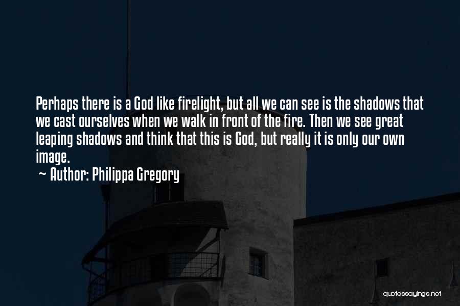 Philippa Gregory Quotes: Perhaps There Is A God Like Firelight, But All We Can See Is The Shadows That We Cast Ourselves When