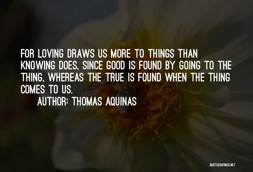 Thomas Aquinas Quotes: For Loving Draws Us More To Things Than Knowing Does, Since Good Is Found By Going To The Thing, Whereas