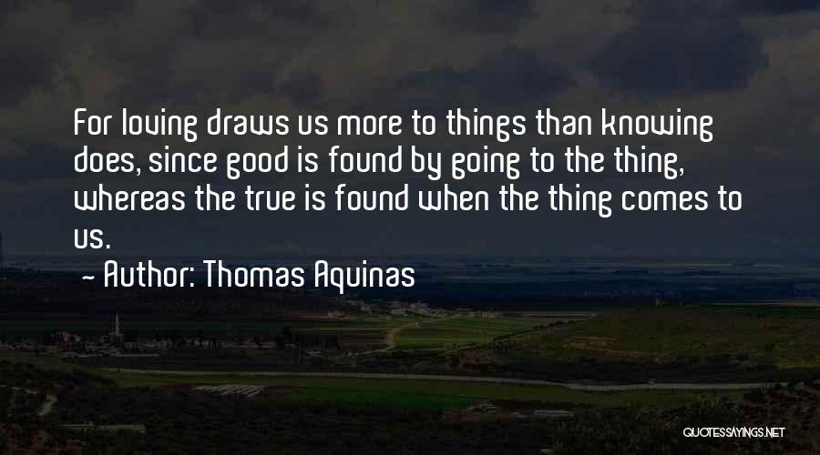 Thomas Aquinas Quotes: For Loving Draws Us More To Things Than Knowing Does, Since Good Is Found By Going To The Thing, Whereas