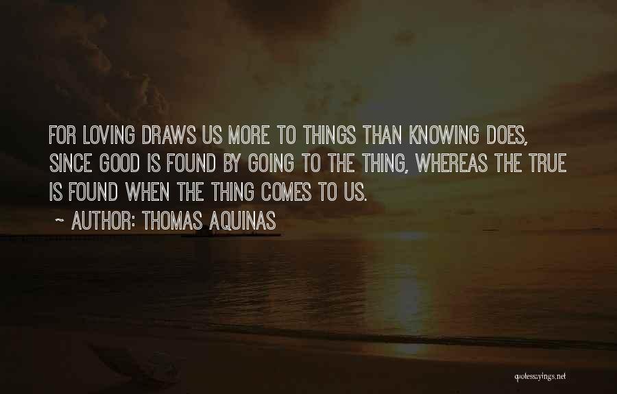 Thomas Aquinas Quotes: For Loving Draws Us More To Things Than Knowing Does, Since Good Is Found By Going To The Thing, Whereas