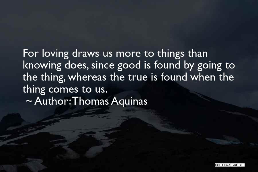 Thomas Aquinas Quotes: For Loving Draws Us More To Things Than Knowing Does, Since Good Is Found By Going To The Thing, Whereas