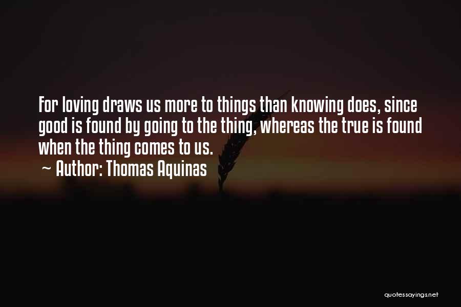 Thomas Aquinas Quotes: For Loving Draws Us More To Things Than Knowing Does, Since Good Is Found By Going To The Thing, Whereas