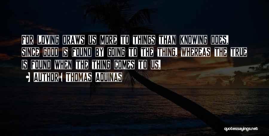 Thomas Aquinas Quotes: For Loving Draws Us More To Things Than Knowing Does, Since Good Is Found By Going To The Thing, Whereas