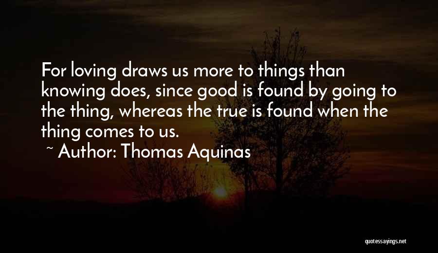 Thomas Aquinas Quotes: For Loving Draws Us More To Things Than Knowing Does, Since Good Is Found By Going To The Thing, Whereas