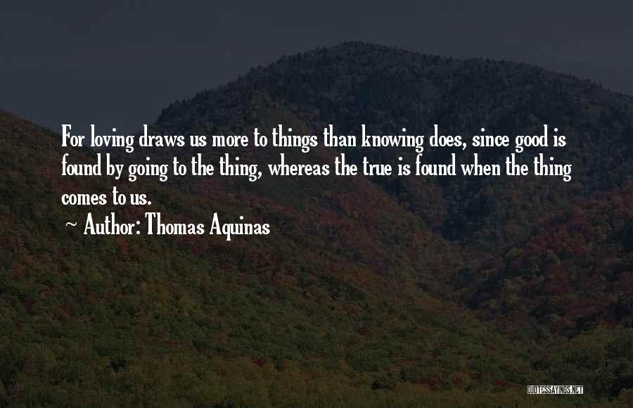 Thomas Aquinas Quotes: For Loving Draws Us More To Things Than Knowing Does, Since Good Is Found By Going To The Thing, Whereas