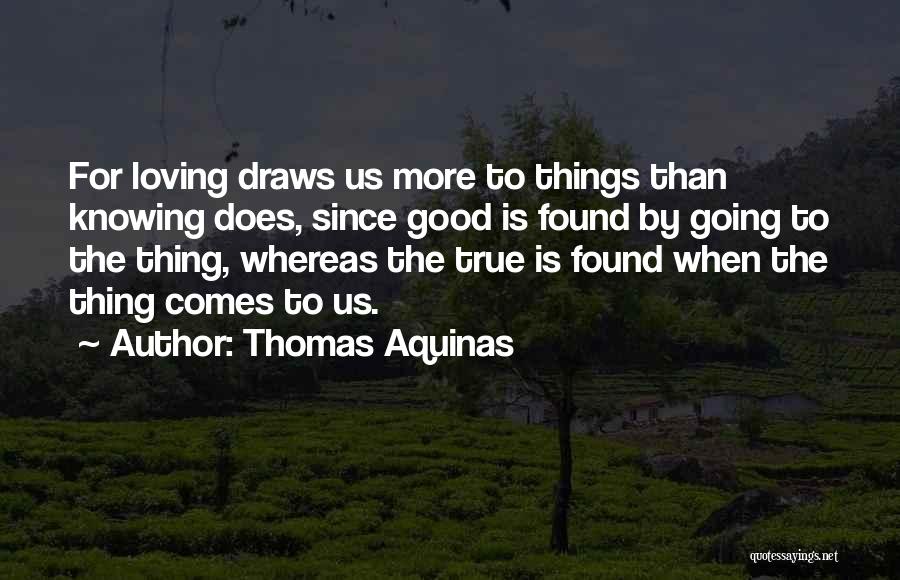 Thomas Aquinas Quotes: For Loving Draws Us More To Things Than Knowing Does, Since Good Is Found By Going To The Thing, Whereas