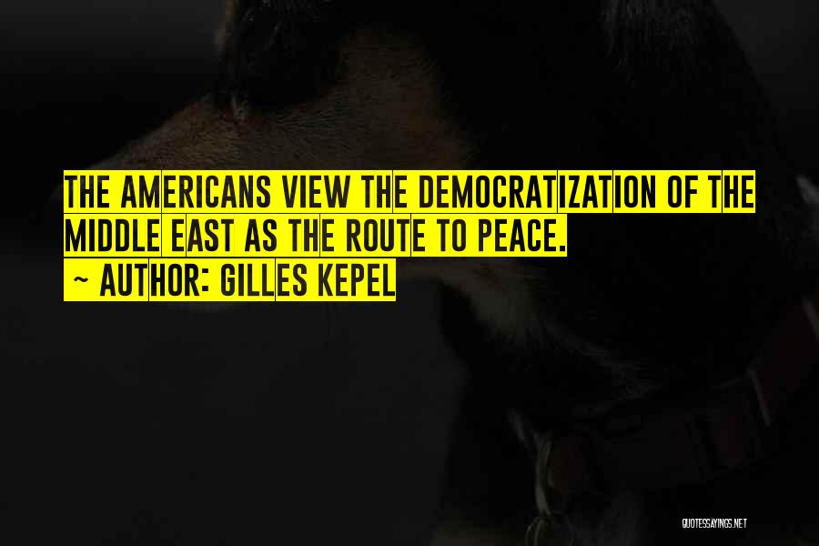 Gilles Kepel Quotes: The Americans View The Democratization Of The Middle East As The Route To Peace.
