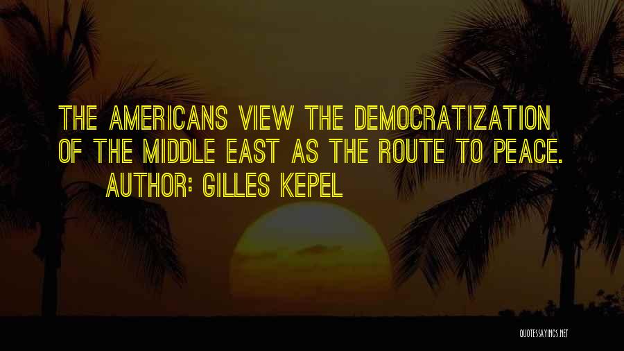 Gilles Kepel Quotes: The Americans View The Democratization Of The Middle East As The Route To Peace.