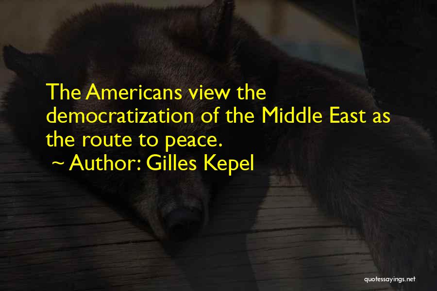 Gilles Kepel Quotes: The Americans View The Democratization Of The Middle East As The Route To Peace.