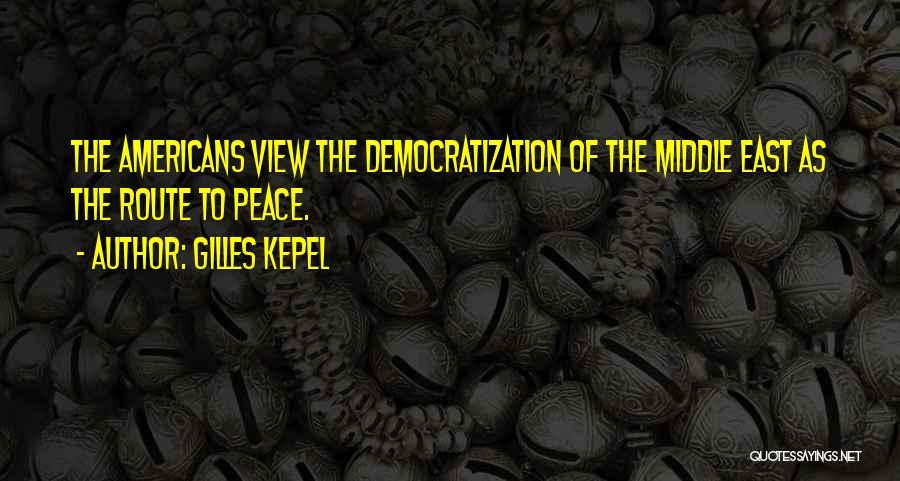 Gilles Kepel Quotes: The Americans View The Democratization Of The Middle East As The Route To Peace.