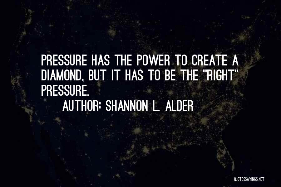 Shannon L. Alder Quotes: Pressure Has The Power To Create A Diamond, But It Has To Be The Right Pressure.