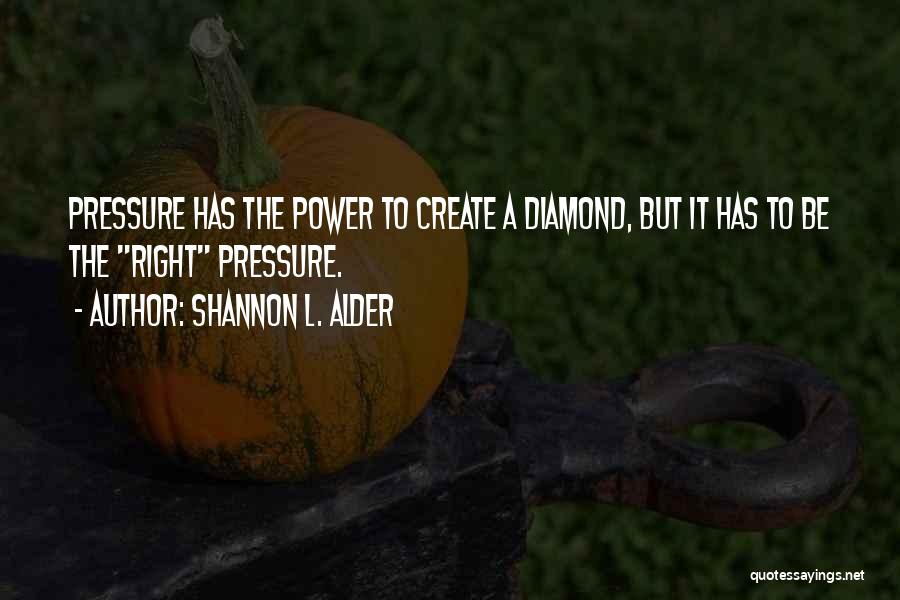 Shannon L. Alder Quotes: Pressure Has The Power To Create A Diamond, But It Has To Be The Right Pressure.