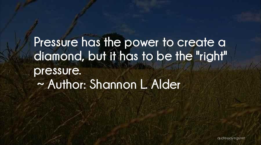 Shannon L. Alder Quotes: Pressure Has The Power To Create A Diamond, But It Has To Be The Right Pressure.