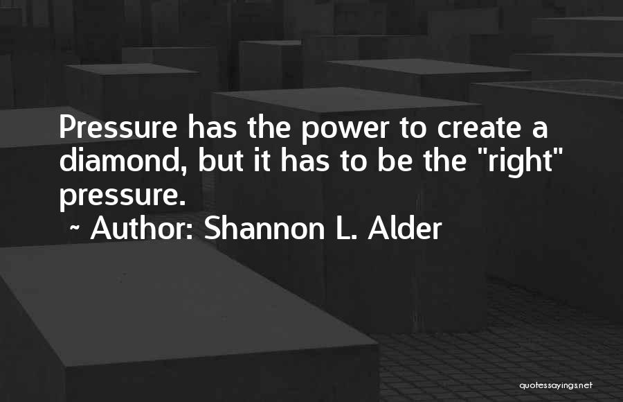 Shannon L. Alder Quotes: Pressure Has The Power To Create A Diamond, But It Has To Be The Right Pressure.