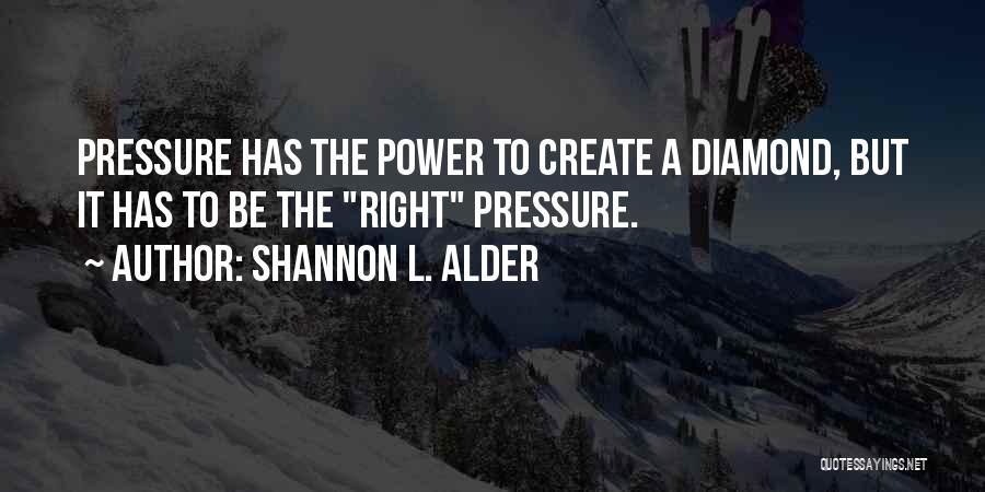 Shannon L. Alder Quotes: Pressure Has The Power To Create A Diamond, But It Has To Be The Right Pressure.