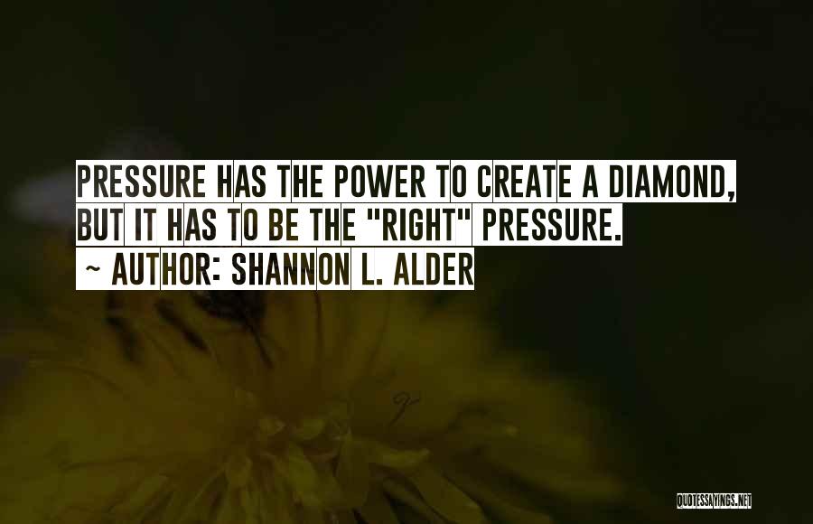 Shannon L. Alder Quotes: Pressure Has The Power To Create A Diamond, But It Has To Be The Right Pressure.