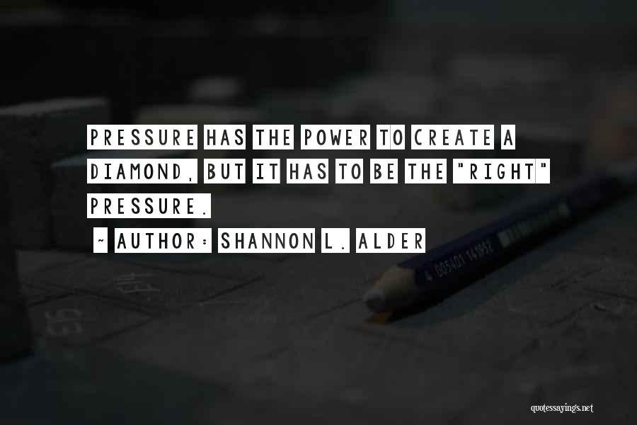 Shannon L. Alder Quotes: Pressure Has The Power To Create A Diamond, But It Has To Be The Right Pressure.