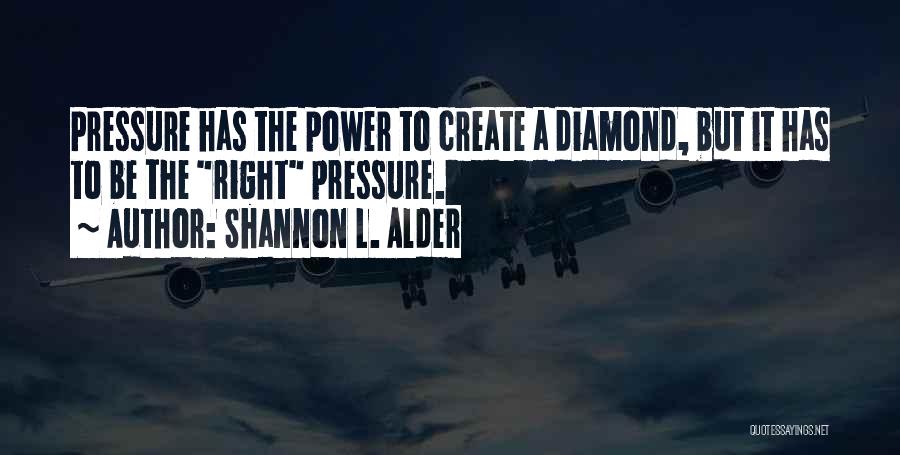 Shannon L. Alder Quotes: Pressure Has The Power To Create A Diamond, But It Has To Be The Right Pressure.