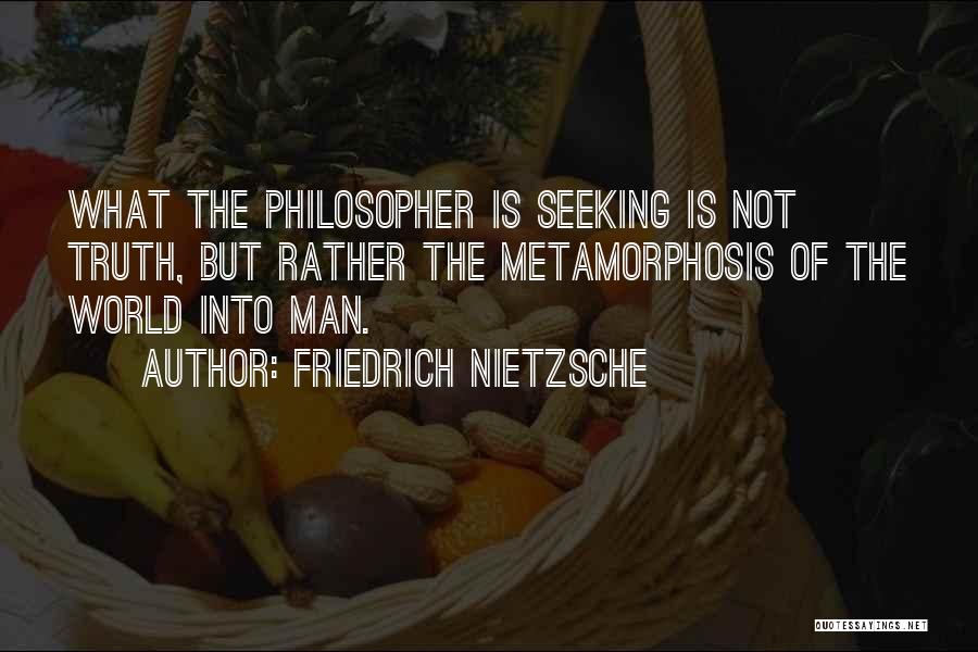 Friedrich Nietzsche Quotes: What The Philosopher Is Seeking Is Not Truth, But Rather The Metamorphosis Of The World Into Man.