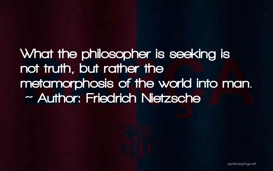 Friedrich Nietzsche Quotes: What The Philosopher Is Seeking Is Not Truth, But Rather The Metamorphosis Of The World Into Man.