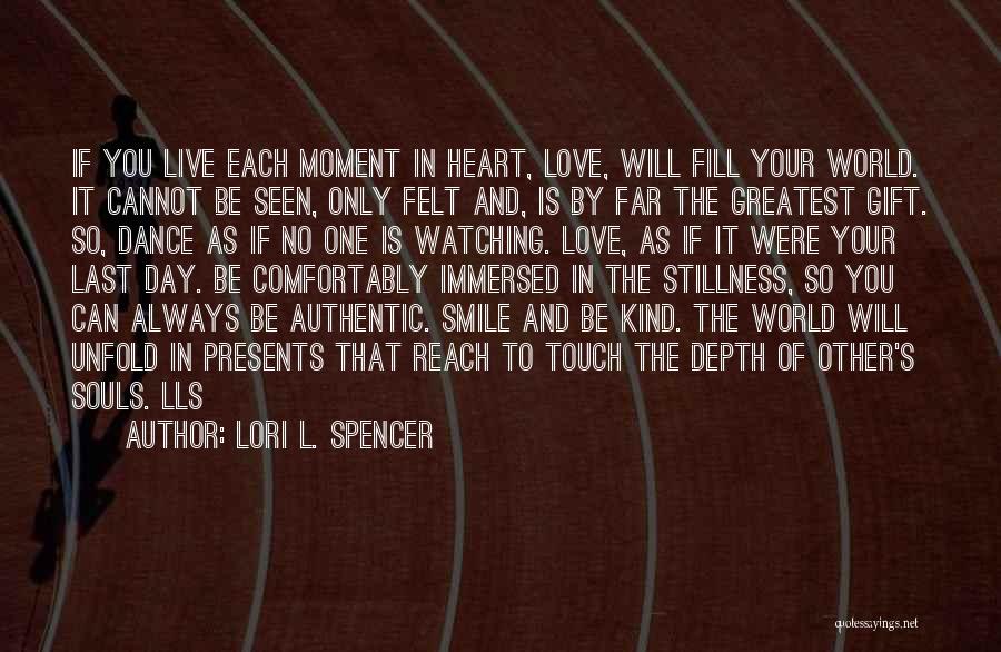 Lori L. Spencer Quotes: If You Live Each Moment In Heart, Love, Will Fill Your World. It Cannot Be Seen, Only Felt And, Is