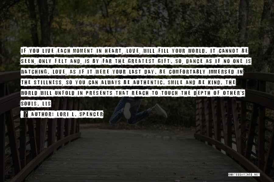 Lori L. Spencer Quotes: If You Live Each Moment In Heart, Love, Will Fill Your World. It Cannot Be Seen, Only Felt And, Is