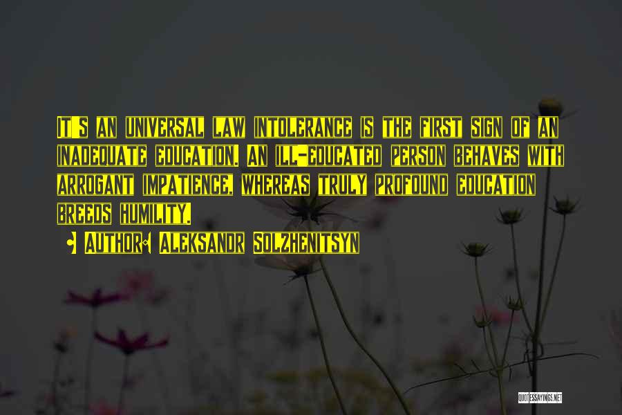 Aleksandr Solzhenitsyn Quotes: It's An Universal Law Intolerance Is The First Sign Of An Inadequate Education. An Ill-educated Person Behaves With Arrogant Impatience,