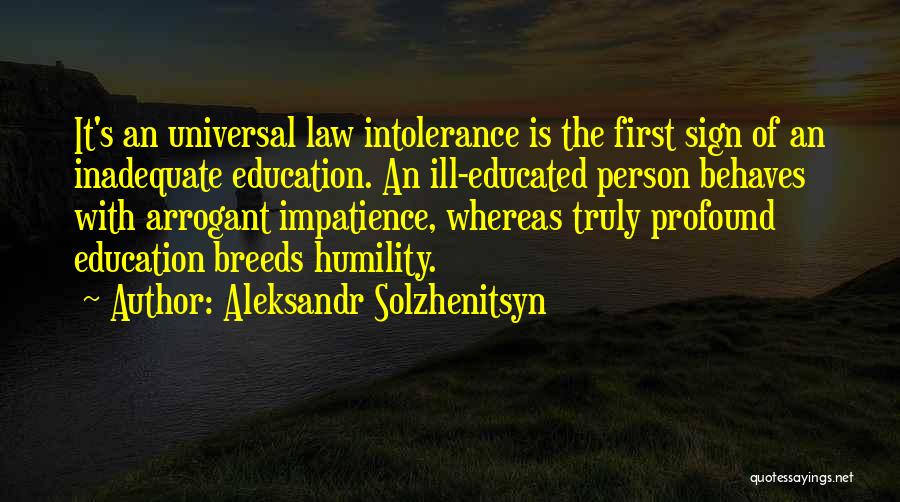Aleksandr Solzhenitsyn Quotes: It's An Universal Law Intolerance Is The First Sign Of An Inadequate Education. An Ill-educated Person Behaves With Arrogant Impatience,