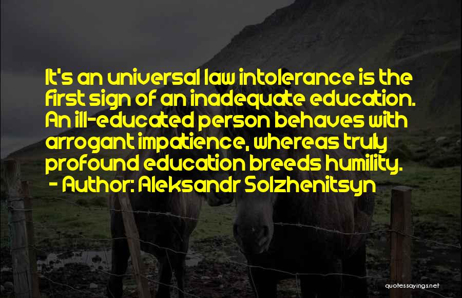 Aleksandr Solzhenitsyn Quotes: It's An Universal Law Intolerance Is The First Sign Of An Inadequate Education. An Ill-educated Person Behaves With Arrogant Impatience,