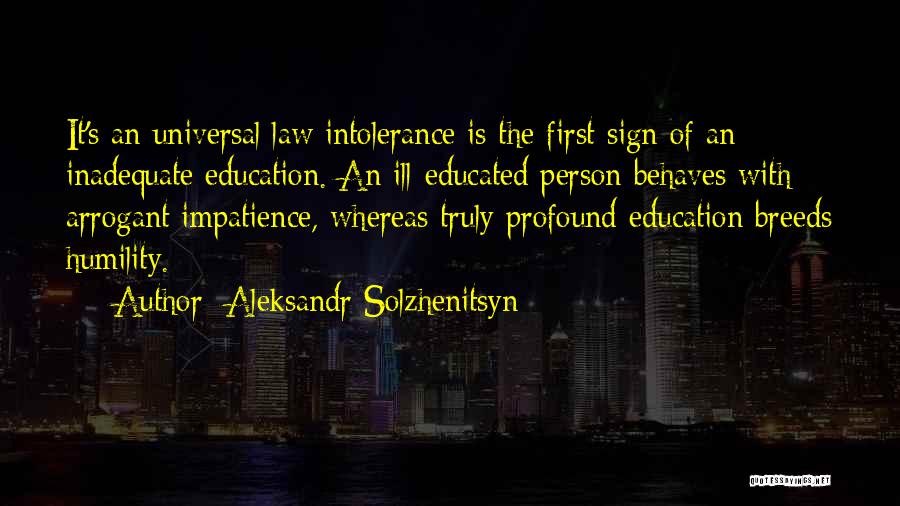 Aleksandr Solzhenitsyn Quotes: It's An Universal Law Intolerance Is The First Sign Of An Inadequate Education. An Ill-educated Person Behaves With Arrogant Impatience,