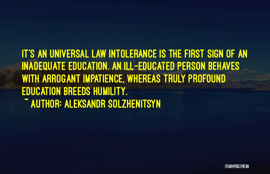 Aleksandr Solzhenitsyn Quotes: It's An Universal Law Intolerance Is The First Sign Of An Inadequate Education. An Ill-educated Person Behaves With Arrogant Impatience,