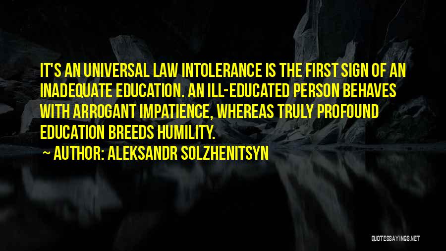 Aleksandr Solzhenitsyn Quotes: It's An Universal Law Intolerance Is The First Sign Of An Inadequate Education. An Ill-educated Person Behaves With Arrogant Impatience,