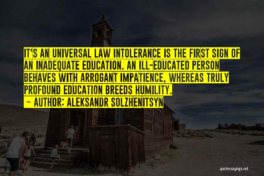 Aleksandr Solzhenitsyn Quotes: It's An Universal Law Intolerance Is The First Sign Of An Inadequate Education. An Ill-educated Person Behaves With Arrogant Impatience,