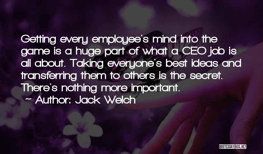 Jack Welch Quotes: Getting Every Employee's Mind Into The Game Is A Huge Part Of What A Ceo Job Is All About. Taking
