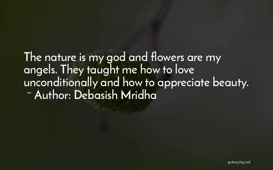 Debasish Mridha Quotes: The Nature Is My God And Flowers Are My Angels. They Taught Me How To Love Unconditionally And How To