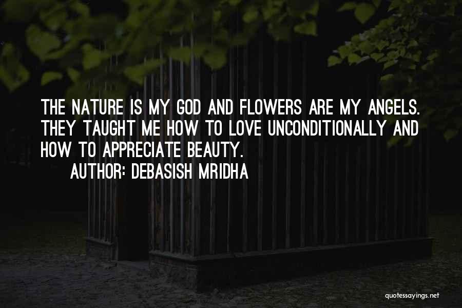 Debasish Mridha Quotes: The Nature Is My God And Flowers Are My Angels. They Taught Me How To Love Unconditionally And How To