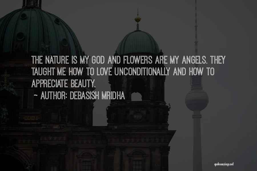 Debasish Mridha Quotes: The Nature Is My God And Flowers Are My Angels. They Taught Me How To Love Unconditionally And How To