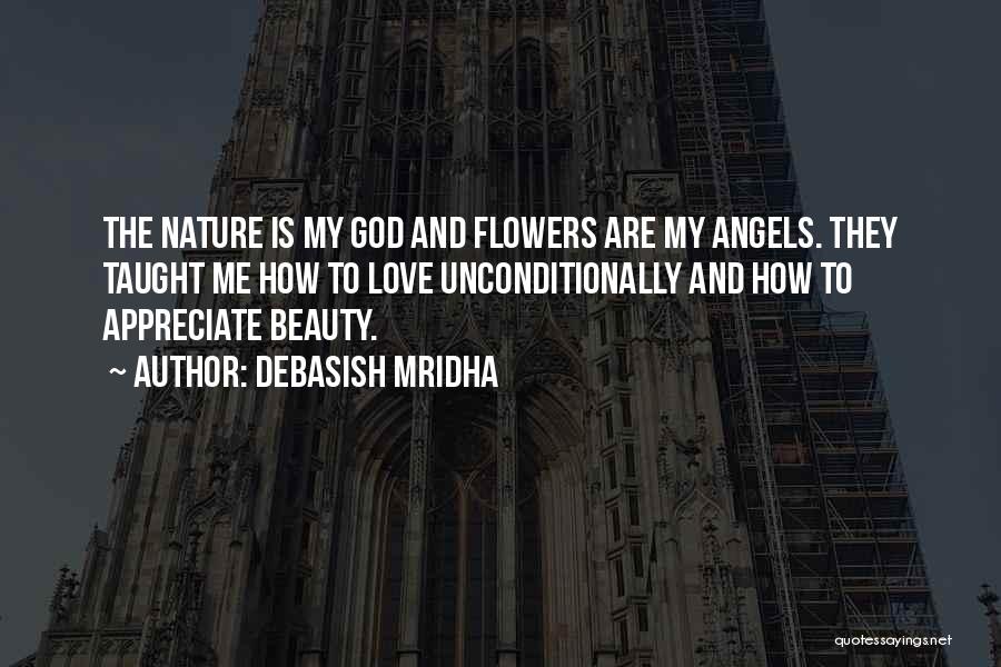 Debasish Mridha Quotes: The Nature Is My God And Flowers Are My Angels. They Taught Me How To Love Unconditionally And How To