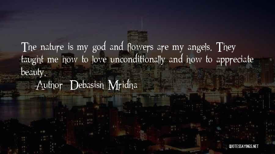 Debasish Mridha Quotes: The Nature Is My God And Flowers Are My Angels. They Taught Me How To Love Unconditionally And How To