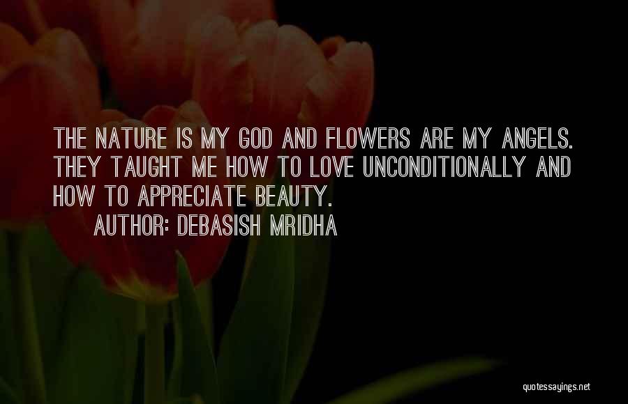 Debasish Mridha Quotes: The Nature Is My God And Flowers Are My Angels. They Taught Me How To Love Unconditionally And How To