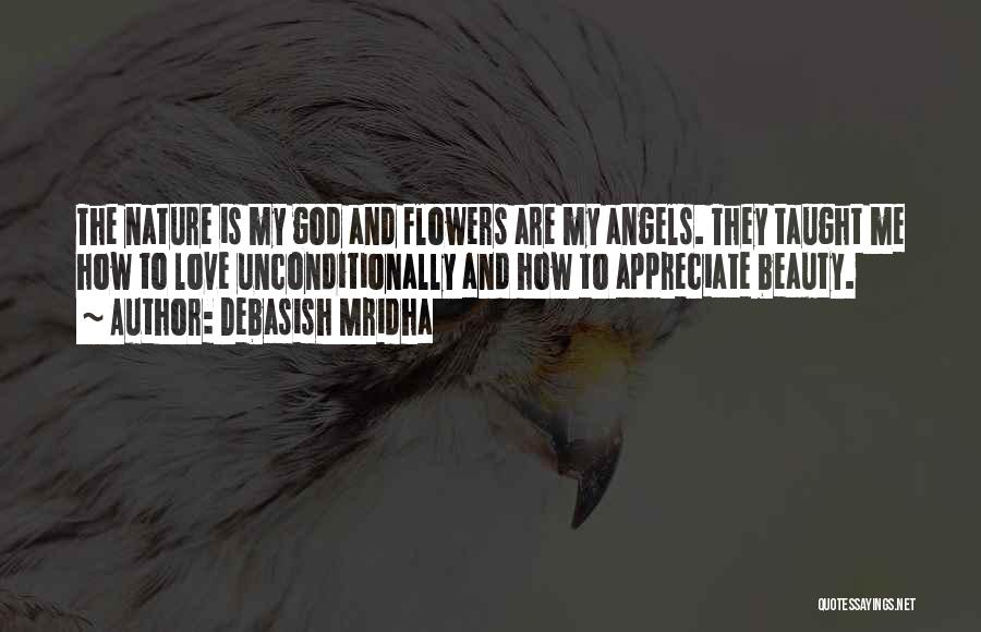 Debasish Mridha Quotes: The Nature Is My God And Flowers Are My Angels. They Taught Me How To Love Unconditionally And How To
