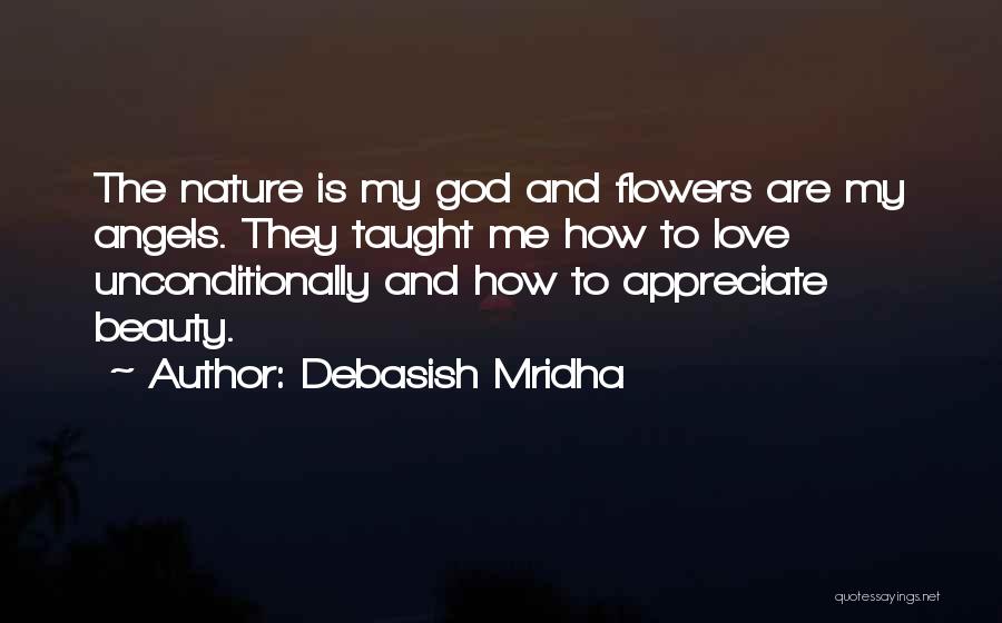 Debasish Mridha Quotes: The Nature Is My God And Flowers Are My Angels. They Taught Me How To Love Unconditionally And How To