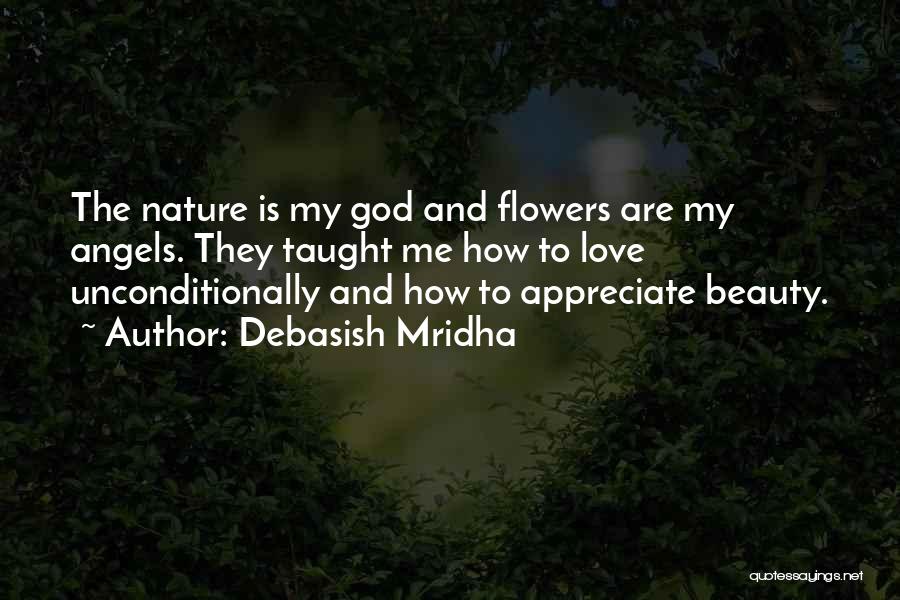 Debasish Mridha Quotes: The Nature Is My God And Flowers Are My Angels. They Taught Me How To Love Unconditionally And How To